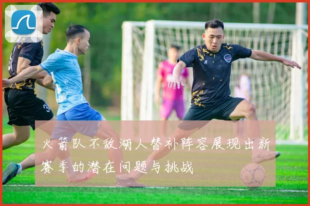 火箭队不敌湖人替补阵容展现出新赛季的潜在问题与挑战
