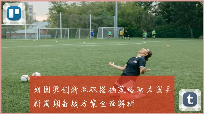 刘国梁创新混双搭档策略助力国乒新周期备战方案全面解析