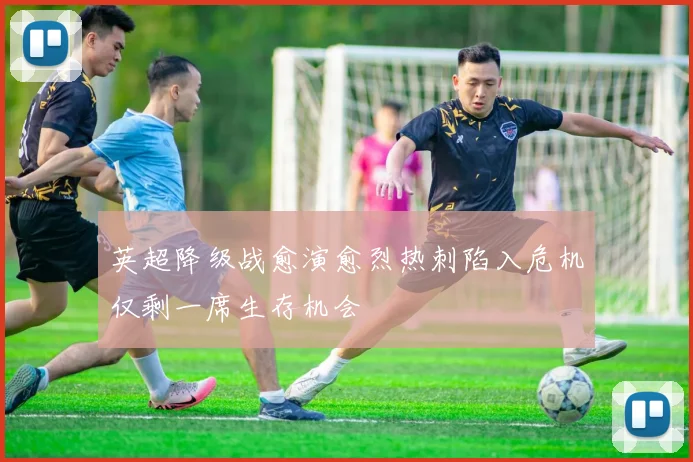 英超降级战愈演愈烈热刺陷入危机仅剩一席生存机会