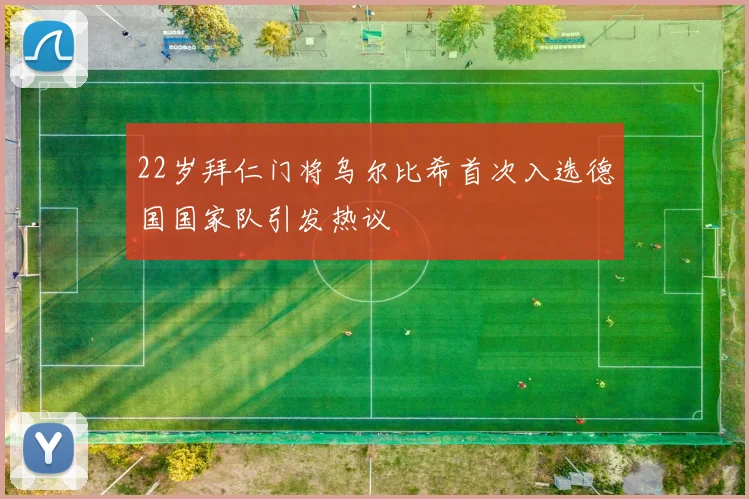 22岁拜仁门将乌尔比希首次入选德国国家队引发热议