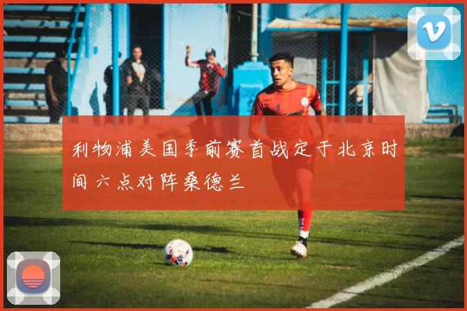 利物浦美国季前赛首战定于北京时间六点对阵桑德兰