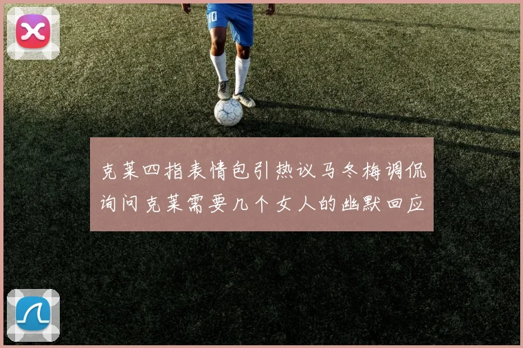 克莱四指表情包引热议马冬梅调侃询问克莱需要几个女人的幽默回应
