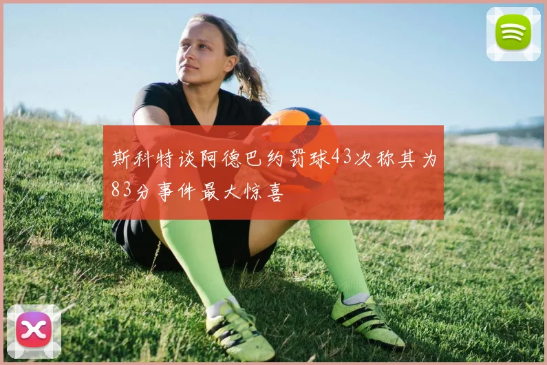斯科特谈阿德巴约罚球43次称其为83分事件最大惊喜