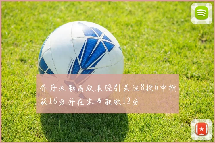 乔丹米勒高效表现引关注8投6中斩获16分并在末节狂砍12分