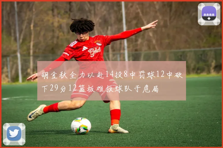 胡金秋全力以赴14投8中罚球12中砍下29分12篮板难救球队于危局