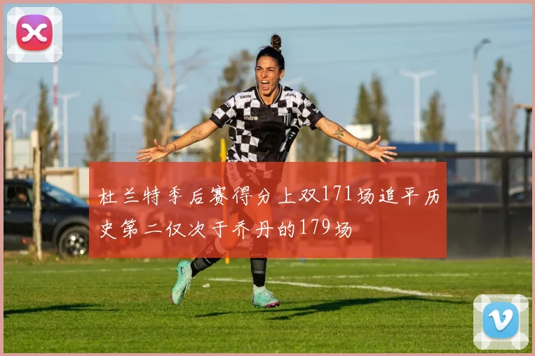 杜兰特季后赛得分上双171场追平历史第二仅次于乔丹的179场