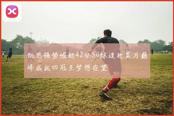 凯恩强势崛起42场50球追赶莱万巅峰成就四冠王梦想在望