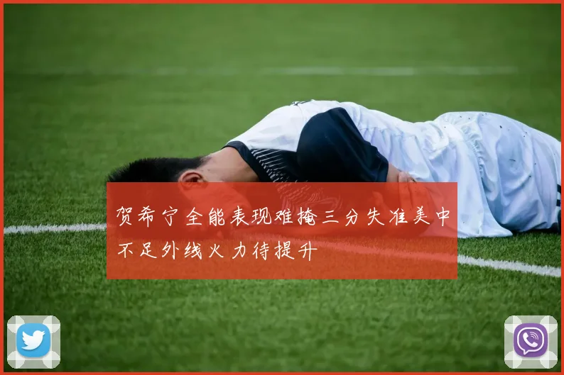贺希宁全能表现难掩三分失准美中不足外线火力待提升