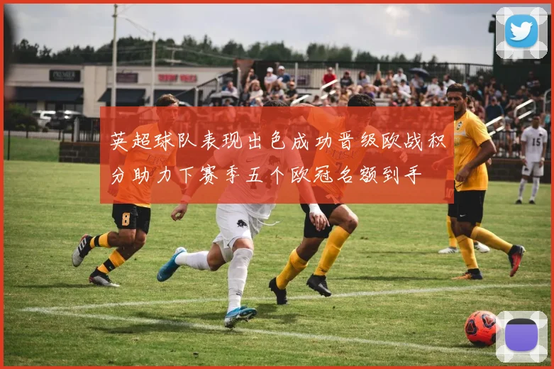 英超球队表现出色成功晋级欧战积分助力下赛季五个欧冠名额到手